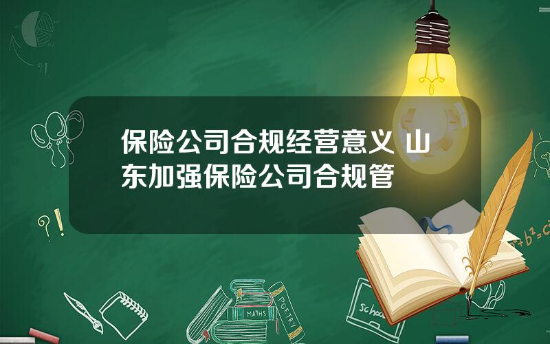 保险公司合规经营意义 山东加强保险公司合规管